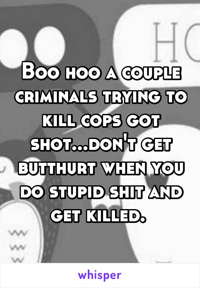 Boo hoo a couple criminals trying to kill cops got shot...don't get butthurt when you do stupid shit and get killed. 