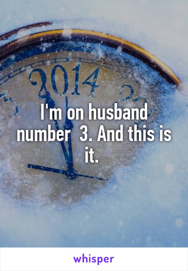 I'm on husband number  3. And this is it. 