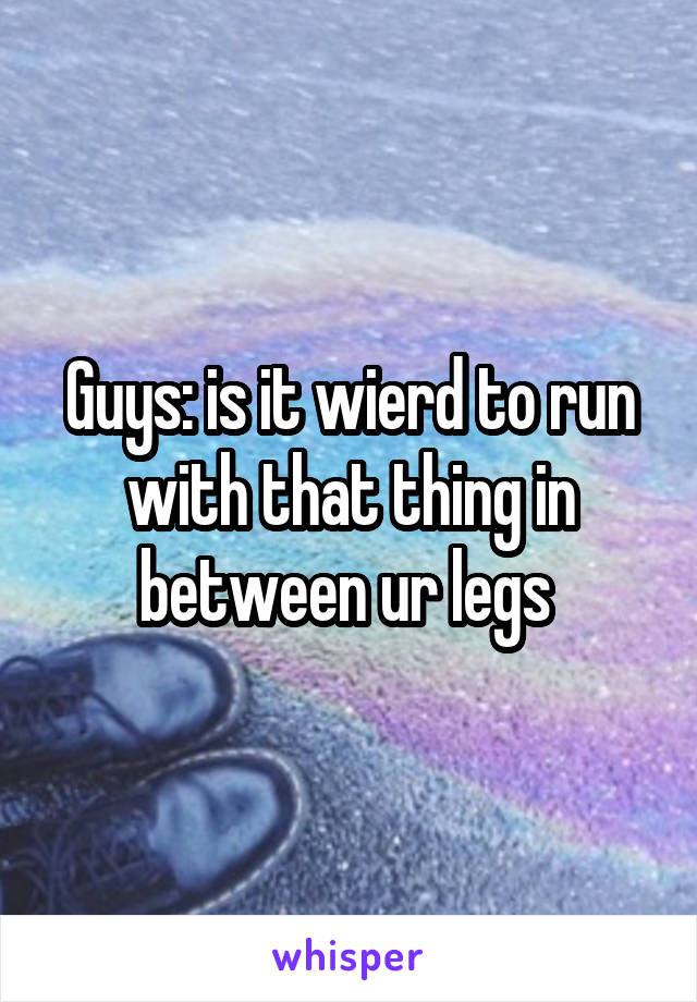 Guys: is it wierd to run with that thing in between ur legs 