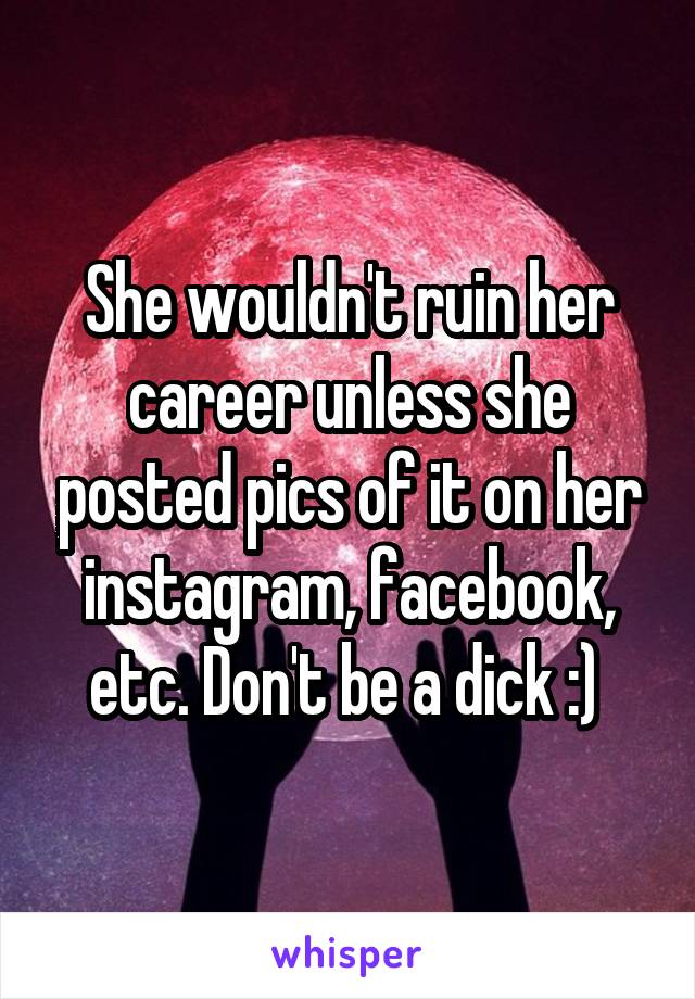 She wouldn't ruin her career unless she posted pics of it on her instagram, facebook, etc. Don't be a dick :) 