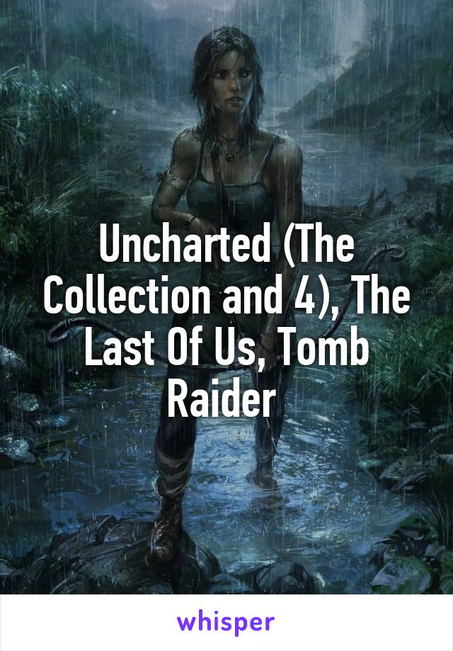 Uncharted (The Collection and 4), The Last Of Us, Tomb Raider 