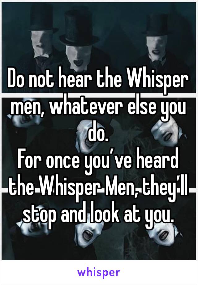 Do not hear the Whisper men, whatever else you do.
For once you’ve heard the Whisper Men, they’ll stop and look at you.