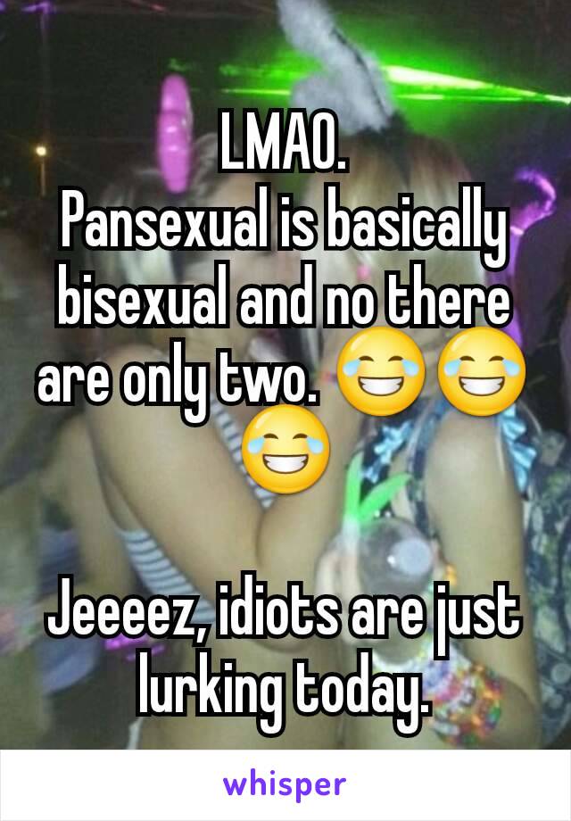 LMAO.
Pansexual is basically bisexual and no there are only two. 😂😂😂

Jeeeez, idiots are just lurking today.