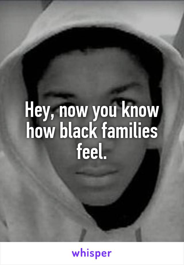 Hey, now you know how black families feel.