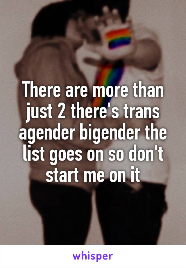 There are more than just 2 there's trans agender bigender the list goes on so don't start me on it