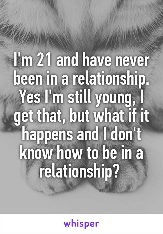 I'm 21 and have never been in a relationship. Yes I'm still young, I get that, but what if it happens and I don't know how to be in a relationship? 