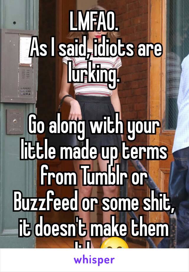 LMFAO.
 As I said, idiots are lurking.

Go along with your little made up terms from Tumblr or Buzzfeed or some shit, it doesn't make them valid. 😂