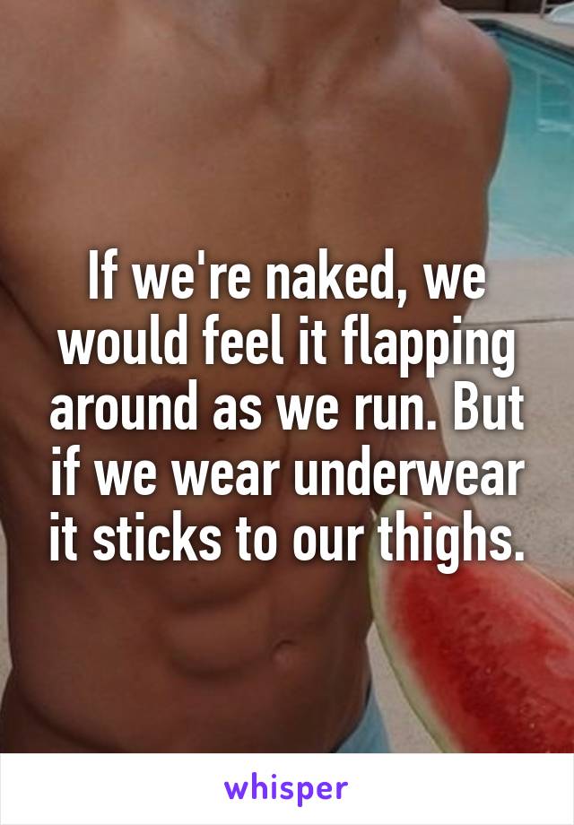 If we're naked, we would feel it flapping around as we run. But if we wear underwear it sticks to our thighs.