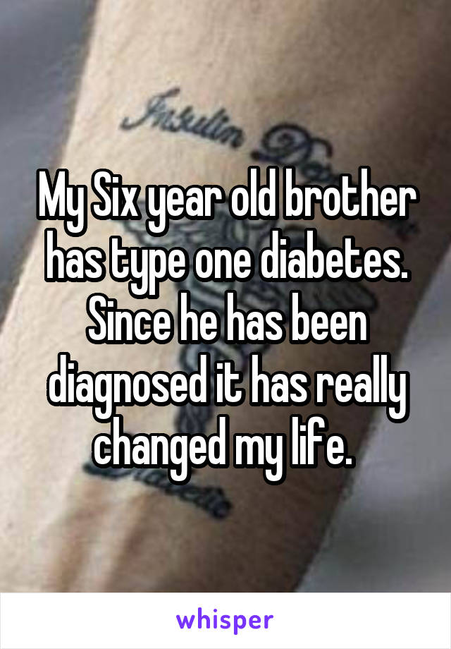 My Six year old brother has type one diabetes. Since he has been diagnosed it has really changed my life. 
