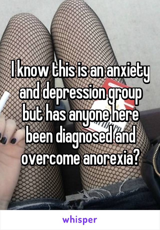 I know this is an anxiety and depression group but has anyone here been diagnosed and overcome anorexia?