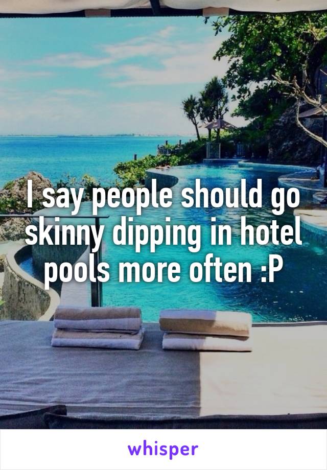 I say people should go skinny dipping in hotel pools more often :P