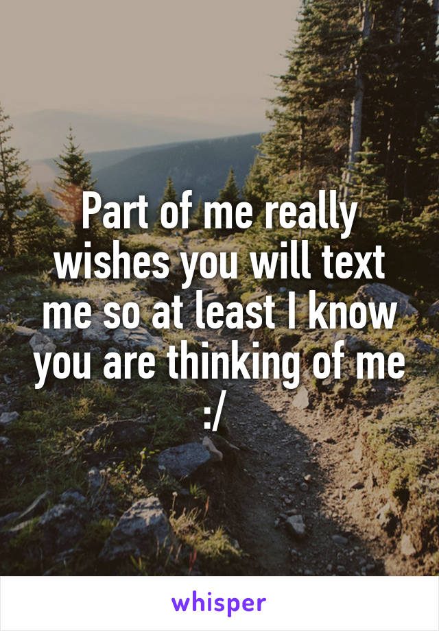 Part of me really wishes you will text me so at least I know you are thinking of me :/ 
