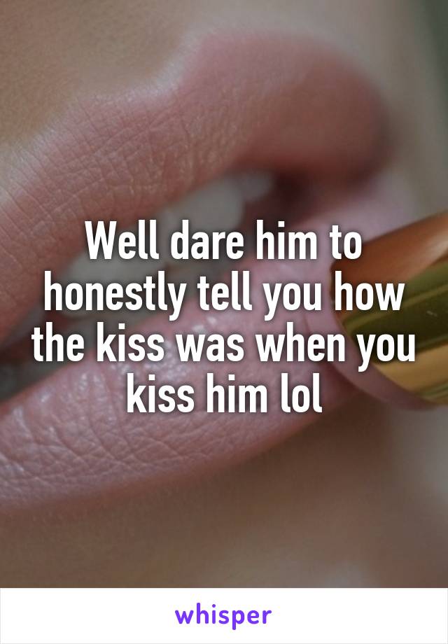 Well dare him to honestly tell you how the kiss was when you kiss him lol