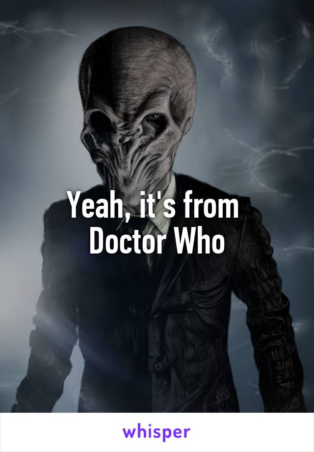 Yeah, it's from 
Doctor Who