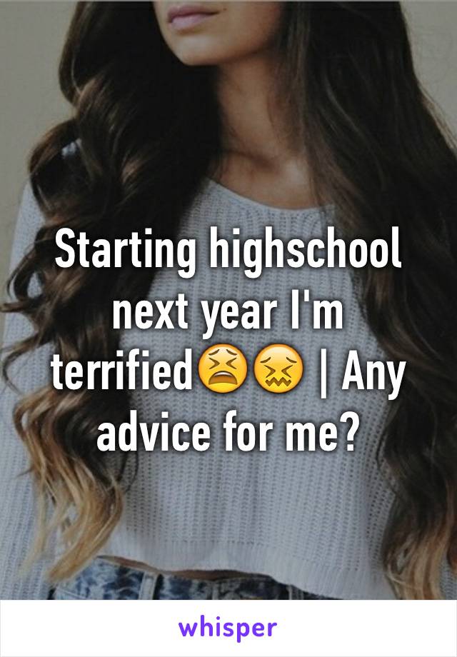 Starting highschool next year I'm terrified😫😖 | Any advice for me?