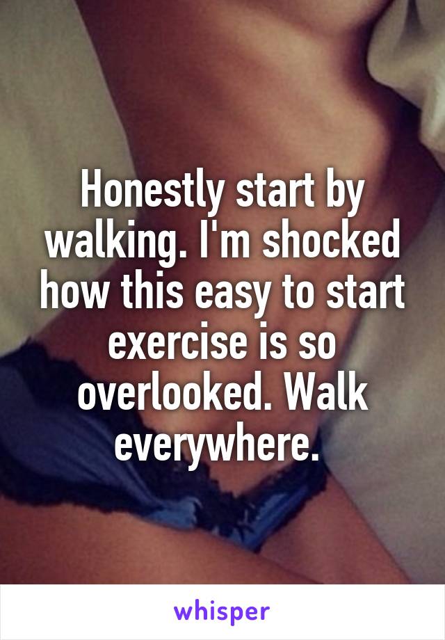 Honestly start by walking. I'm shocked how this easy to start exercise is so overlooked. Walk everywhere. 