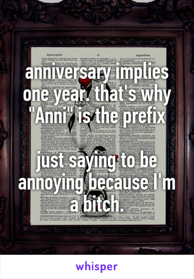 anniversary implies one year. that's why "Anni" is the prefix

just saying to be annoying because I'm a bitch.