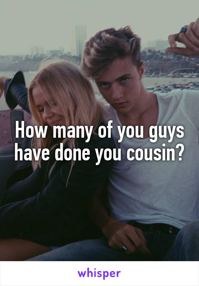 How many of you guys have done you cousin?