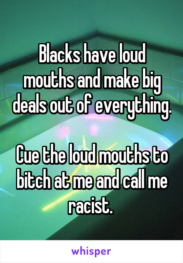 Blacks have loud mouths and make big deals out of everything.

Cue the loud mouths to bitch at me and call me racist. 