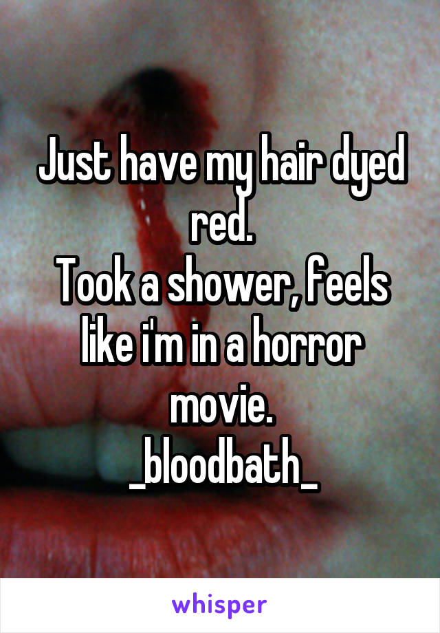 Just have my hair dyed red.
Took a shower, feels like i'm in a horror movie.
_bloodbath_