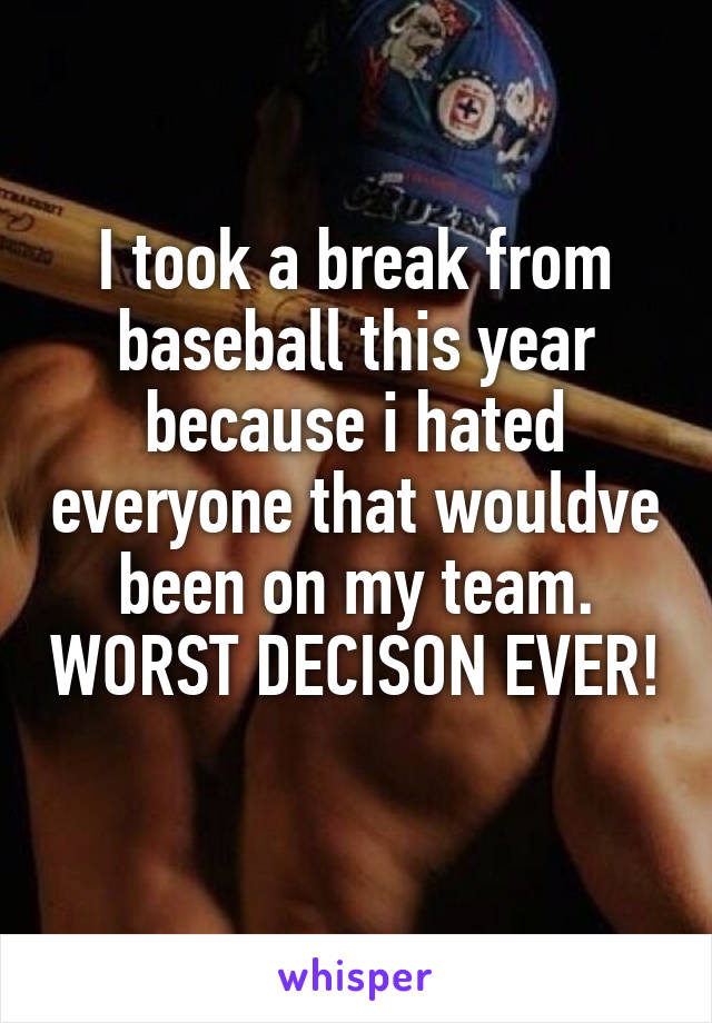 I took a break from baseball this year because i hated everyone that wouldve been on my team. WORST DECISON EVER!
