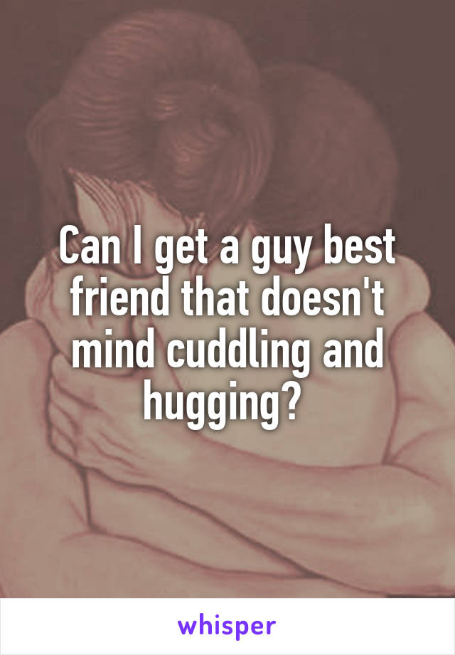 Can I get a guy best friend that doesn't mind cuddling and hugging? 