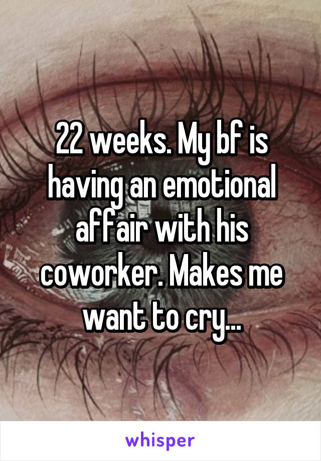 22 weeks. My bf is having an emotional affair with his coworker. Makes me want to cry...