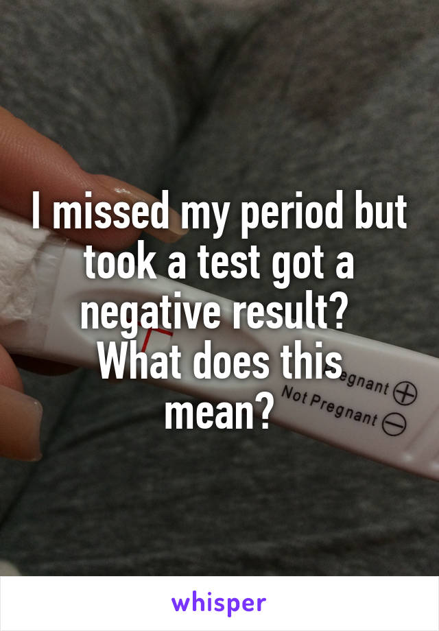 I missed my period but took a test got a negative result? 
What does this mean?