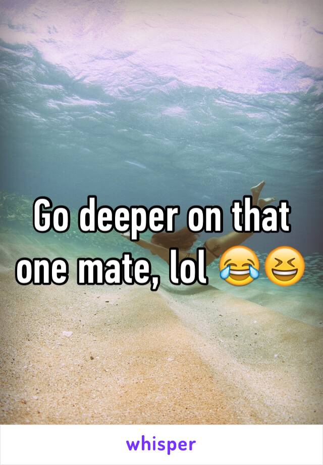 Go deeper on that one mate, lol 😂😆