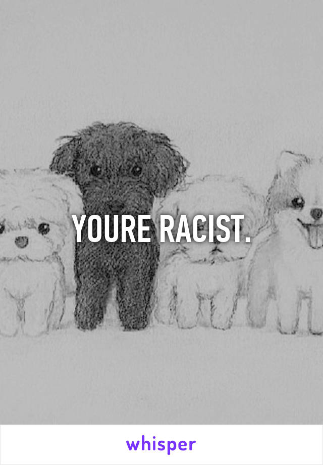 YOURE RACIST.