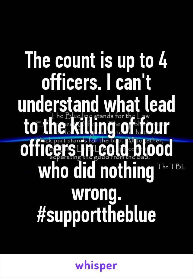 The count is up to 4 officers. I can't understand what lead to the killing of four officers in cold blood who did nothing wrong.
#supporttheblue