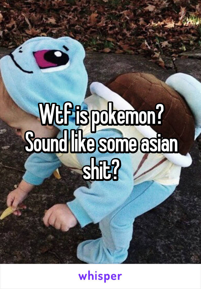 Wtf is pokemon?
Sound like some asian shit?
