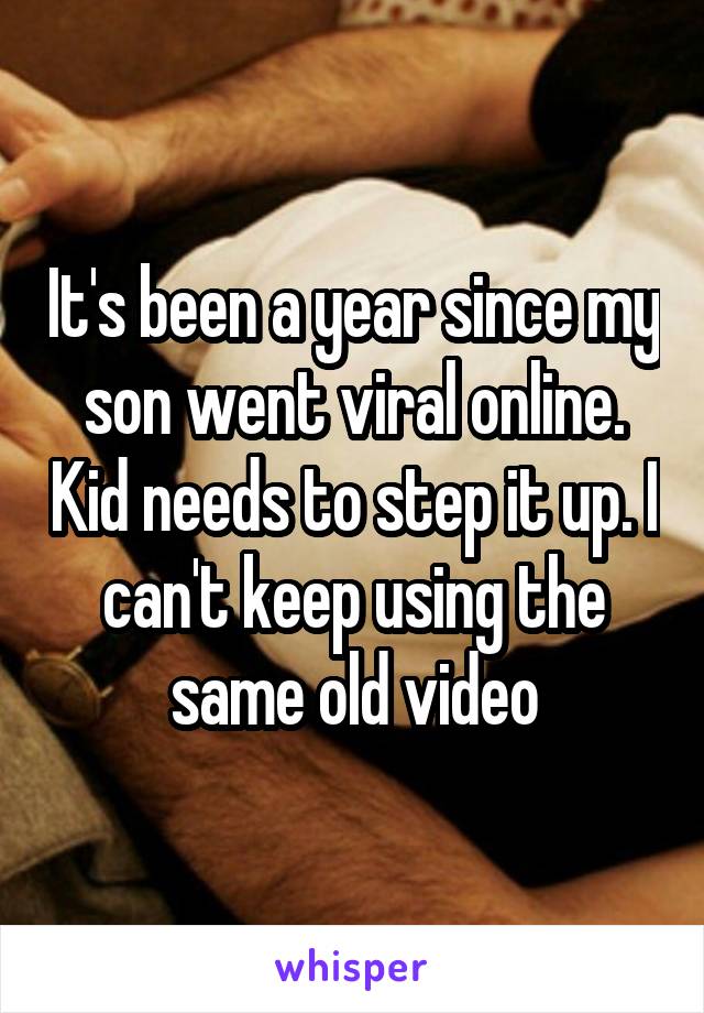 It's been a year since my son went viral online. Kid needs to step it up. I can't keep using the same old video