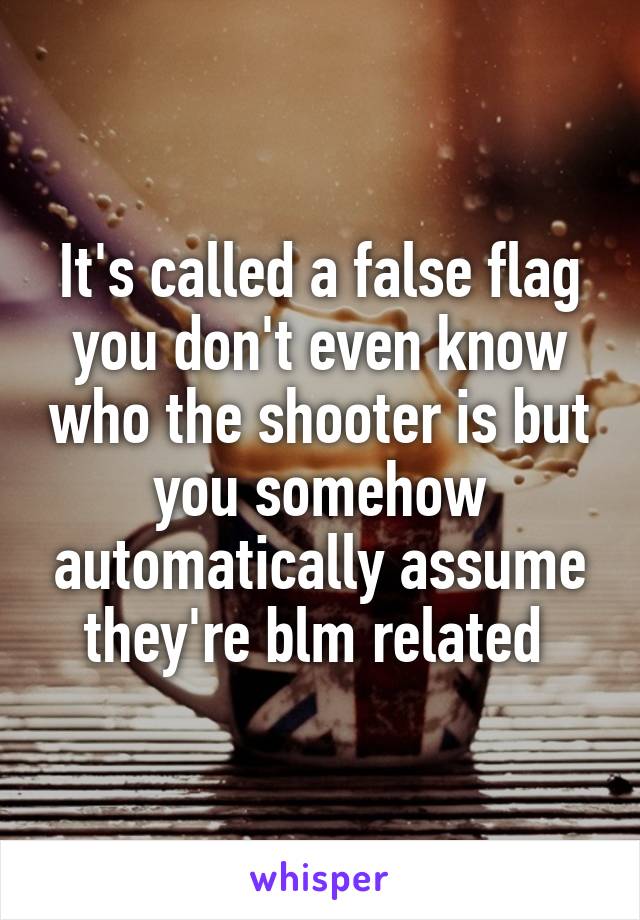 It's called a false flag you don't even know who the shooter is but you somehow automatically assume they're blm related 