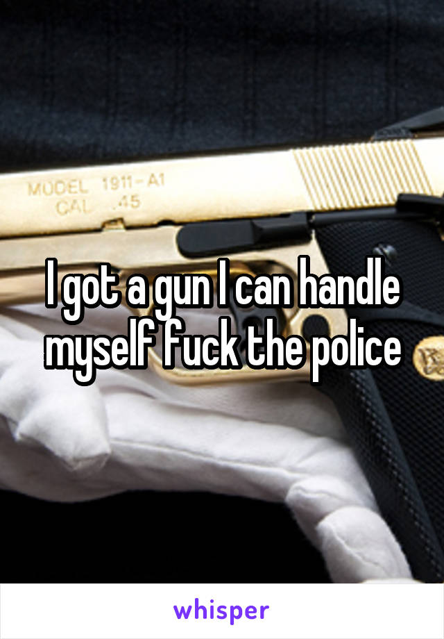 I got a gun I can handle myself fuck the police