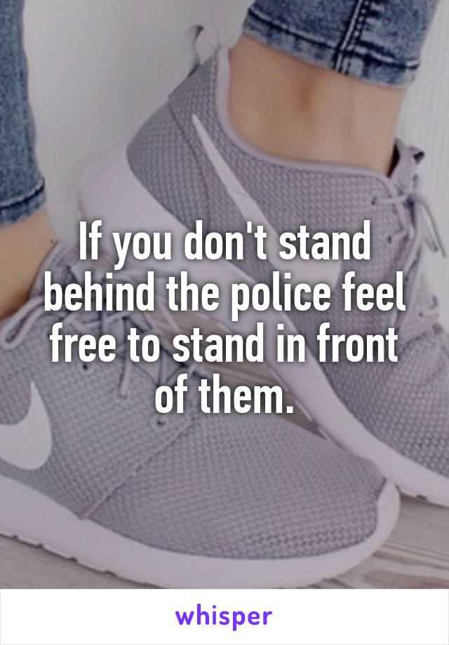 If you don't stand behind the police feel free to stand in front of them.