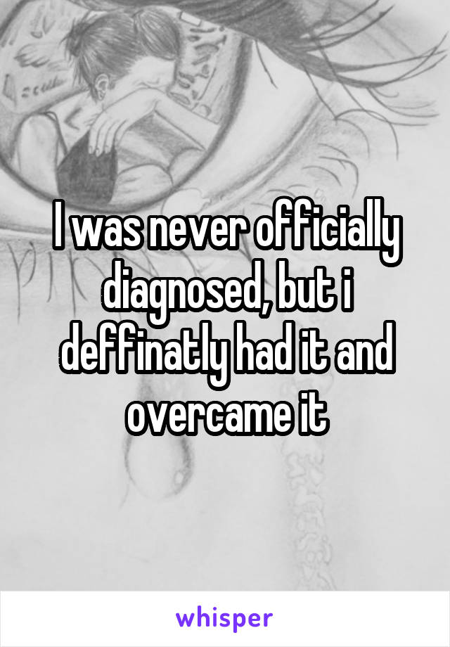 I was never officially diagnosed, but i deffinatly had it and overcame it