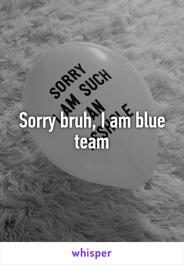 Sorry bruh, I am blue team