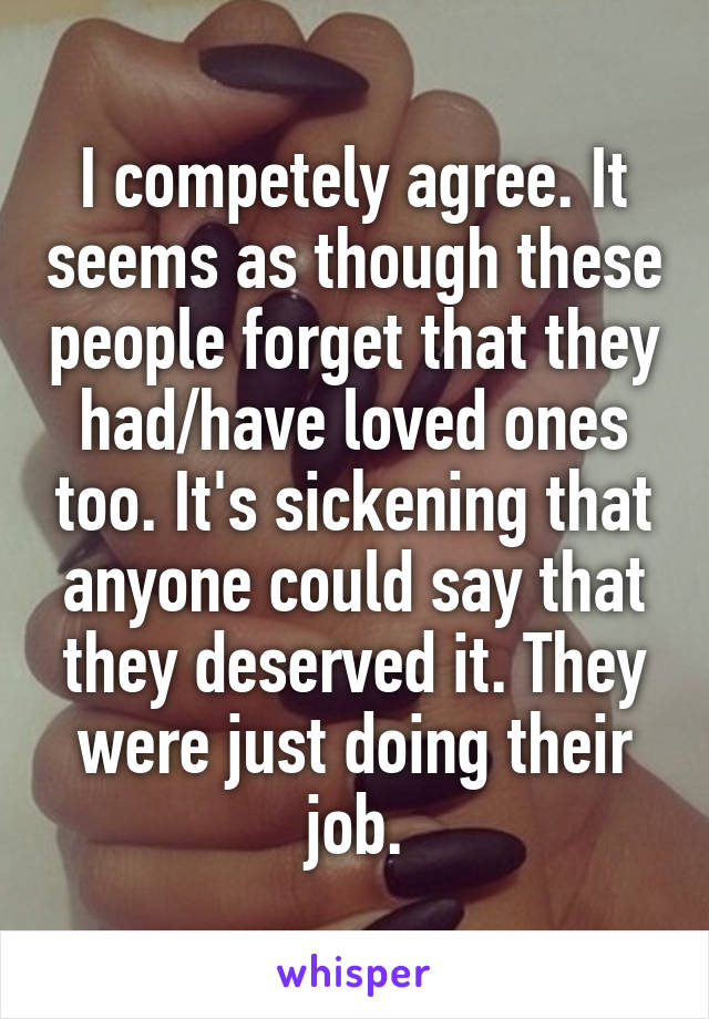I competely agree. It seems as though these people forget that they had/have loved ones too. It's sickening that anyone could say that they deserved it. They were just doing their job.