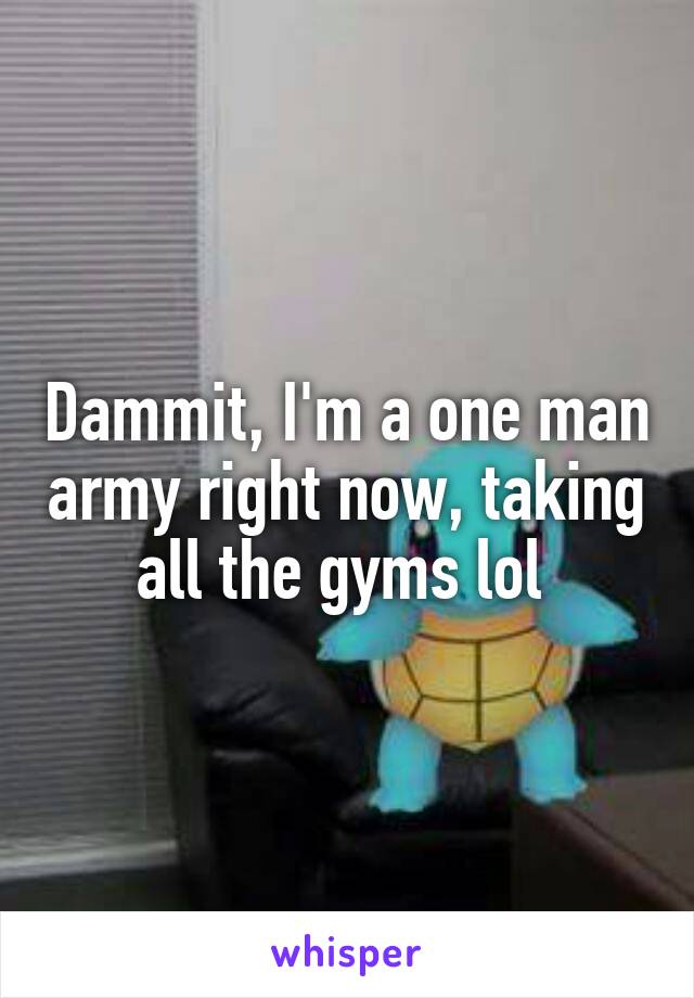 Dammit, I'm a one man army right now, taking all the gyms lol 
