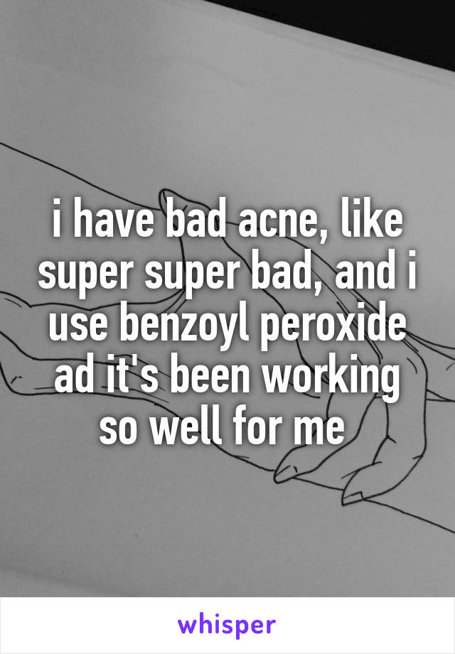 i have bad acne, like super super bad, and i use benzoyl peroxide ad it's been working so well for me 