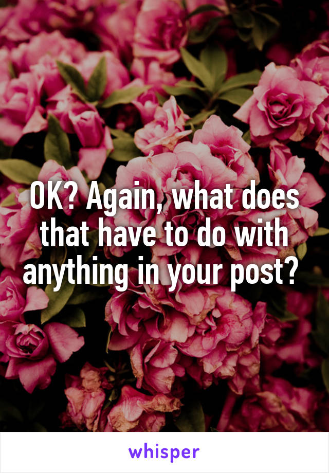 OK? Again, what does that have to do with anything in your post? 