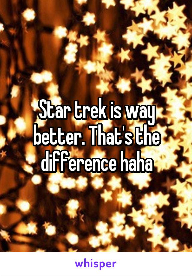 Star trek is way better. That's the difference haha