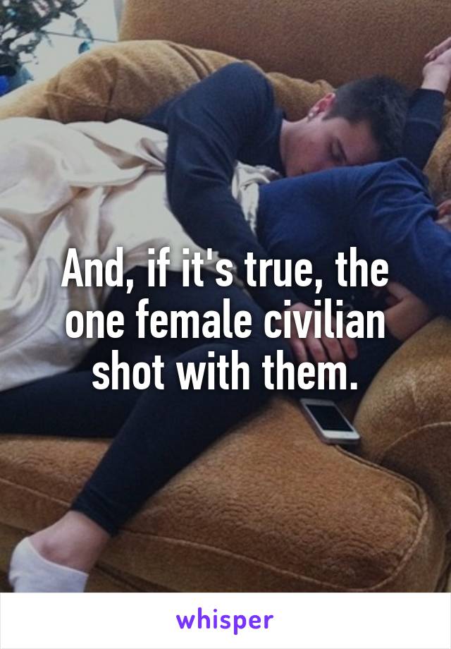 And, if it's true, the one female civilian shot with them.