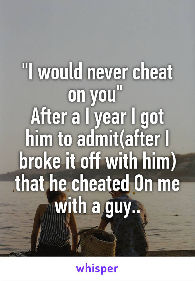 "I would never cheat on you" 
After a I year I got him to admit(after I broke it off with him) that he cheated On me with a guy..
