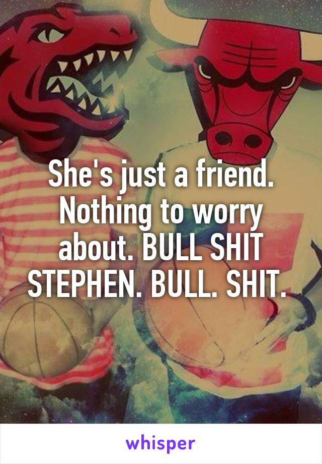 She's just a friend. Nothing to worry about. BULL SHIT STEPHEN. BULL. SHIT. 