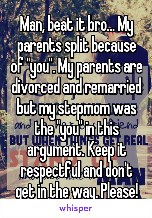 Man, beat it bro... My parents split because of "you". My parents are divorced and remarried but my stepmom was the "you" in this argument. Keep it respectful and don't get in the way. Please!