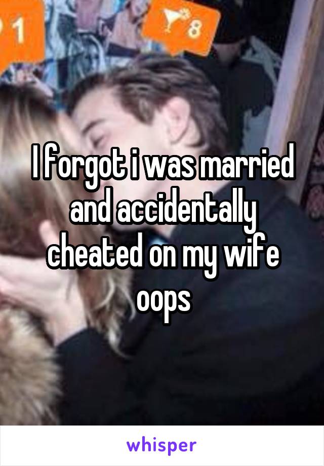 I forgot i was married and accidentally cheated on my wife oops