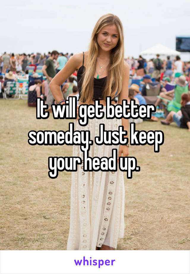 It will get better someday. Just keep your head up. 