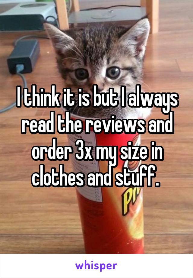 I think it is but I always read the reviews and order 3x my size in clothes and stuff. 